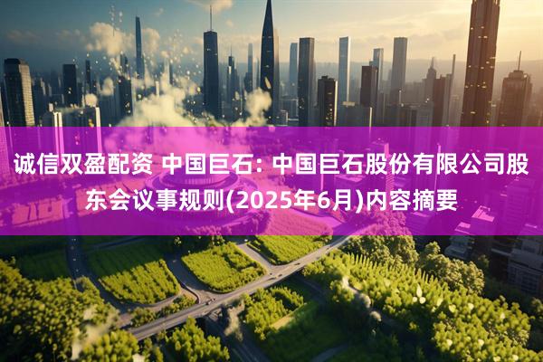 诚信双盈配资 中国巨石: 中国巨石股份有限公司股东会议事规则(2025年6月)内容摘要