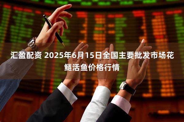 汇盈配资 2025年6月15日全国主要批发市场花鲢活鱼价格行情