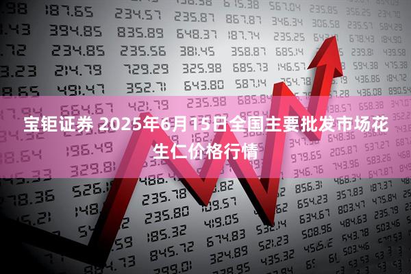 宝钜证券 2025年6月15日全国主要批发市场花生仁价格行情