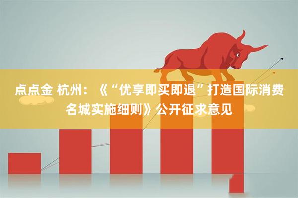 点点金 杭州：《“优享即买即退”打造国际消费名城实施细则》公开征求意见