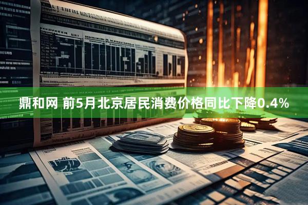 鼎和网 前5月北京居民消费价格同比下降0.4%