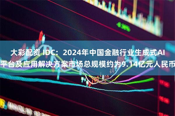 大彩配资 IDC：2024年中国金融行业生成式AI平台及应用解决方案市场总规模约为9.14亿元人民币