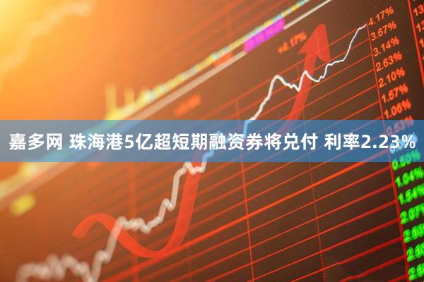 嘉多网 珠海港5亿超短期融资券将兑付 利率2.23%