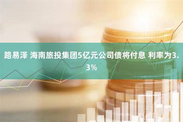 路易泽 海南旅投集团5亿元公司债将付息 利率为3.3%