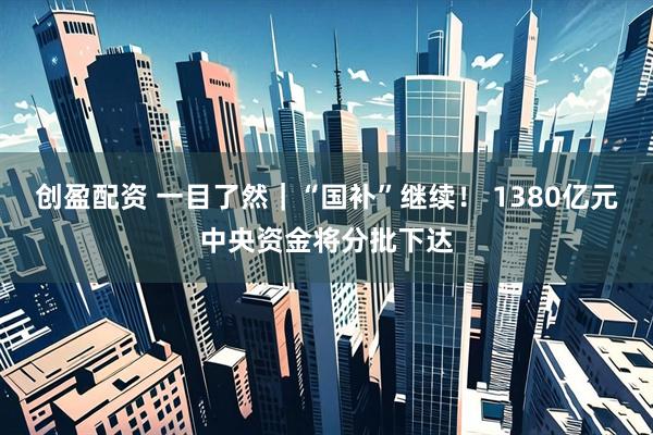 创盈配资 一目了然｜“国补”继续！ 1380亿元中央资金将分批下达