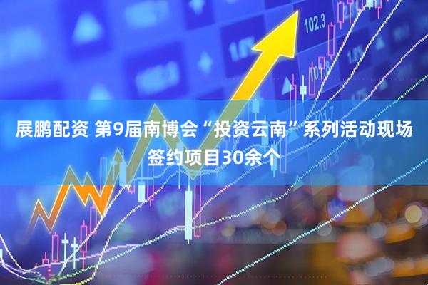 展鹏配资 第9届南博会“投资云南”系列活动现场签约项目30余个