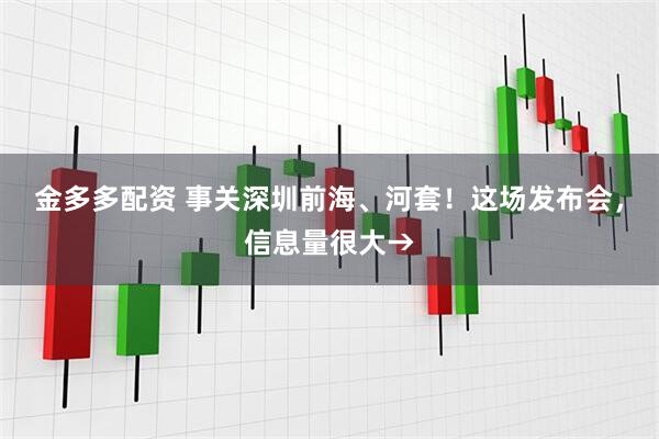 金多多配资 事关深圳前海、河套！这场发布会，信息量很大→
