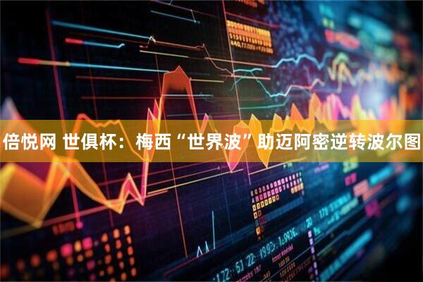 倍悦网 世俱杯：梅西“世界波”助迈阿密逆转波尔图