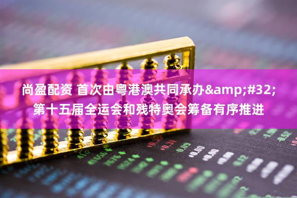 尚盈配资 首次由粤港澳共同承办&#32;第十五届全运会和残特奥会筹备有序推进