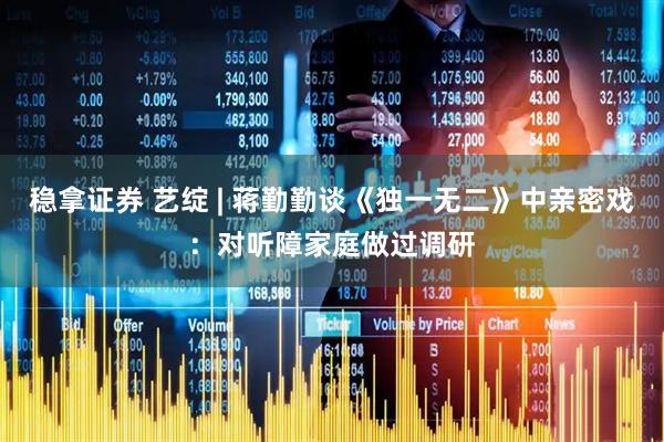 稳拿证券 艺绽 | 蒋勤勤谈《独一无二》中亲密戏：对听障家庭做过调研