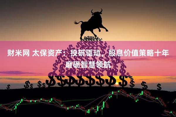 财米网 太保资产：投研驱动，股息价值策略十年磨砺智慧领航