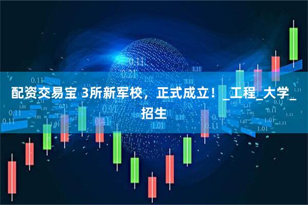 配资交易宝 3所新军校，正式成立！_工程_大学_招生