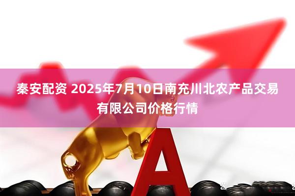 秦安配资 2025年7月10日南充川北农产品交易有限公司价格行情