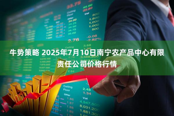 牛势策略 2025年7月10日南宁农产品中心有限责任公司价格行情