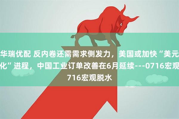 华瑞优配 反内卷还需需求侧发力，美国或加快“美元数字化”进程，中国工业订单改善在6月延续---0716宏观脱水