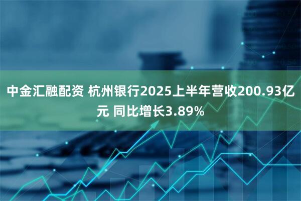 中金汇融配资 杭州银行2025上半年营收200.93亿元 同比增长3.89%