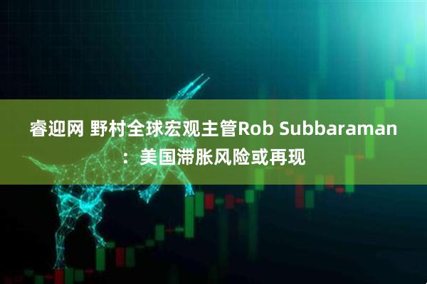 睿迎网 野村全球宏观主管Rob Subbaraman：美国滞胀风险或再现