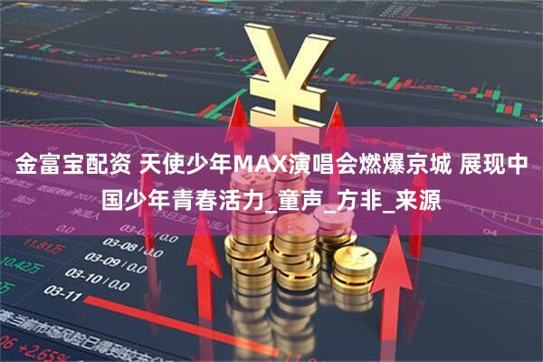 金富宝配资 天使少年MAX演唱会燃爆京城 展现中国少年青春活力_童声_方非_来源