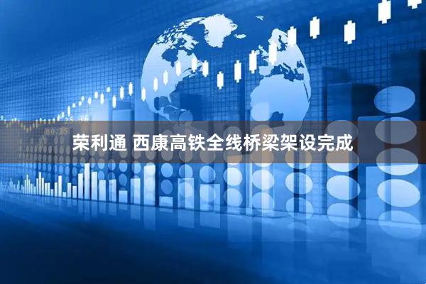 荣利通 西康高铁全线桥梁架设完成