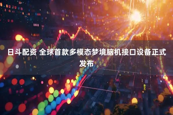 日斗配资 全球首款多模态梦境脑机接口设备正式发布