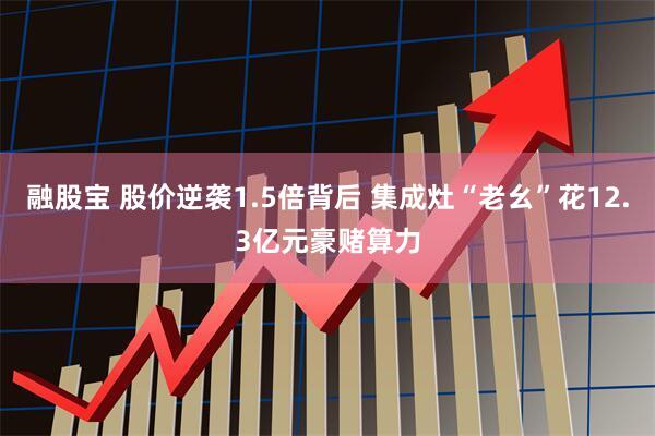 融股宝 股价逆袭1.5倍背后 集成灶“老幺”花12.3亿元豪赌算力