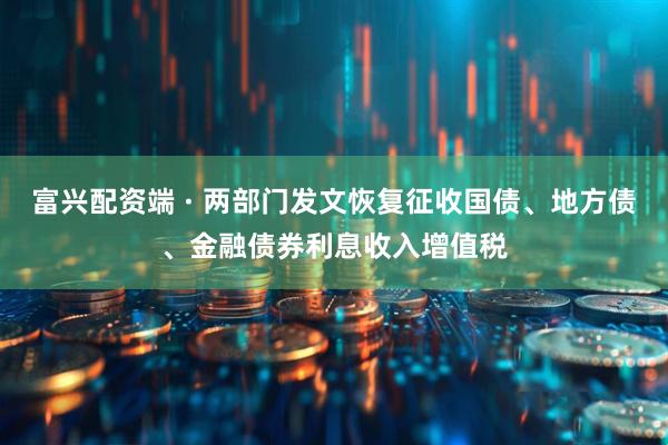 富兴配资端 · 两部门发文恢复征收国债、地方债、金融债券利息收入增值税