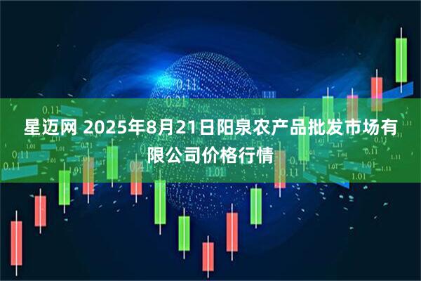 星迈网 2025年8月21日阳泉农产品批发市场有限公司价格行情