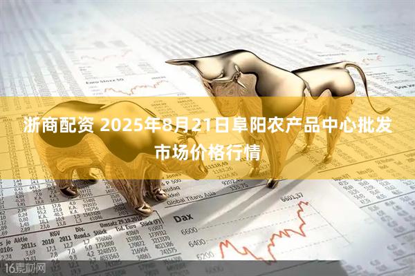 浙商配资 2025年8月21日阜阳农产品中心批发市场价格行情