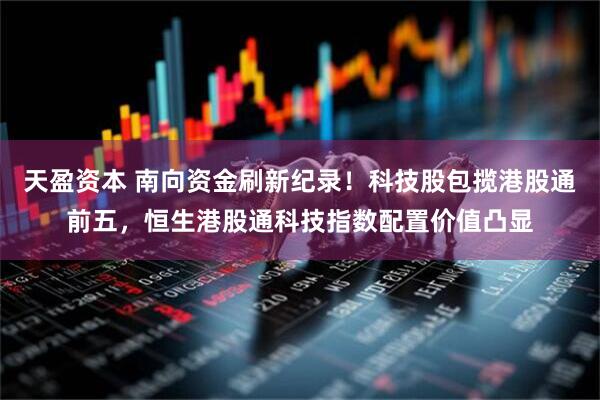 天盈资本 南向资金刷新纪录！科技股包揽港股通前五，恒生港股通科技指数配置价值凸显