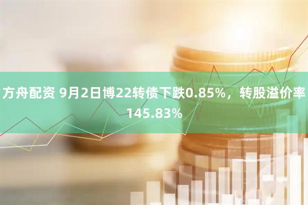 方舟配资 9月2日博22转债下跌0.85%，转股溢价率145.83%