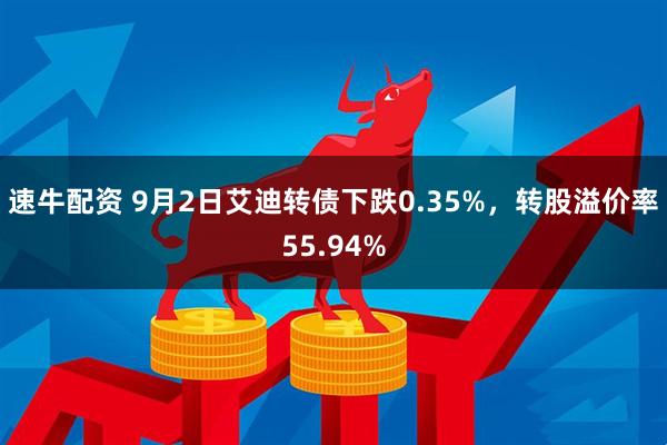 速牛配资 9月2日艾迪转债下跌0.35%，转股溢价率55.94%