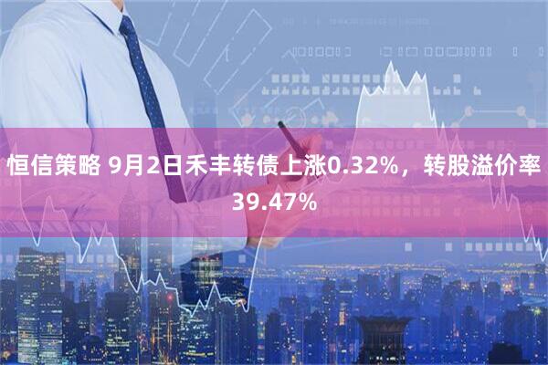 恒信策略 9月2日禾丰转债上涨0.32%，转股溢价率39.47%