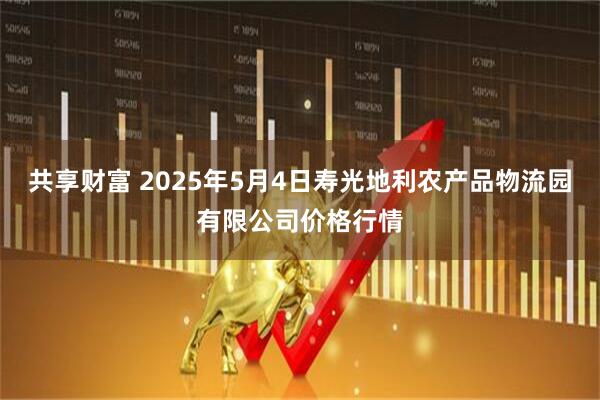共享财富 2025年5月4日寿光地利农产品物流园有限公司价格行情