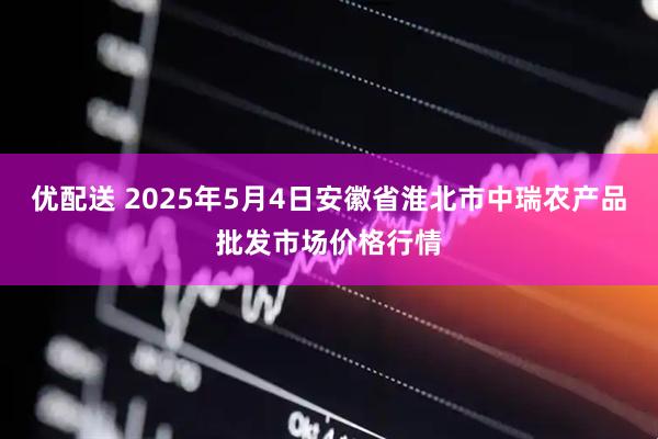 优配送 2025年5月4日安徽省淮北市中瑞农产品批发市场价格行情