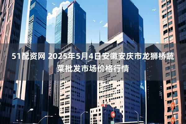 51配资网 2025年5月4日安徽安庆市龙狮桥蔬菜批发市场价格行情