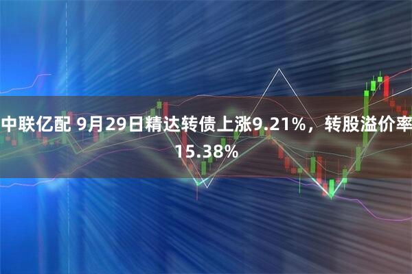 中联亿配 9月29日精达转债上涨9.21%，转股溢价率15.38%