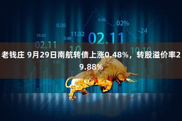 老钱庄 9月29日南航转债上涨0.48%，转股溢价率29.88%