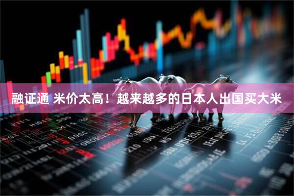 融证通 米价太高！越来越多的日本人出国买大米