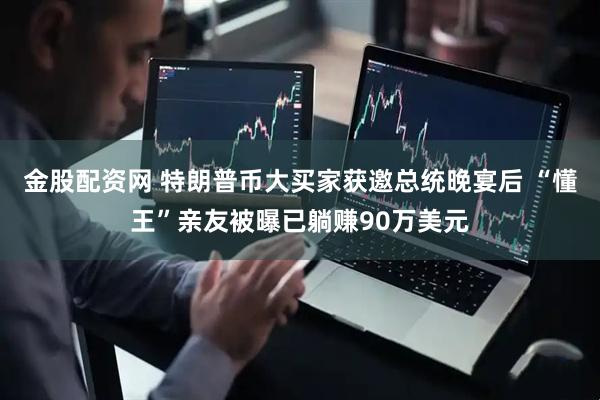 金股配资网 特朗普币大买家获邀总统晚宴后 “懂王”亲友被曝已躺赚90万美元
