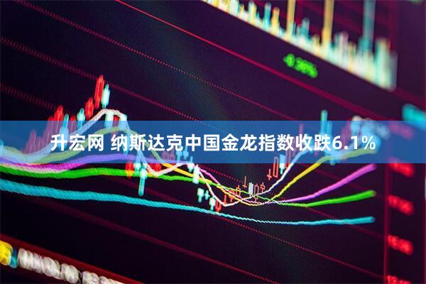 升宏网 纳斯达克中国金龙指数收跌6.1%