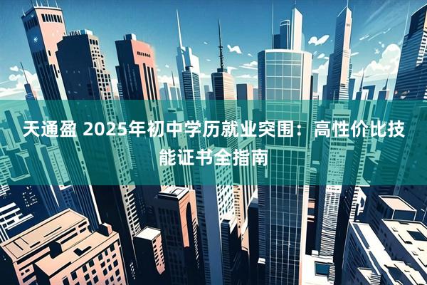 天通盈 2025年初中学历就业突围:高性价比技能证书全指南