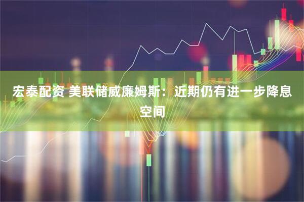 宏泰配资 美联储威廉姆斯:近期仍有进一步降息空间