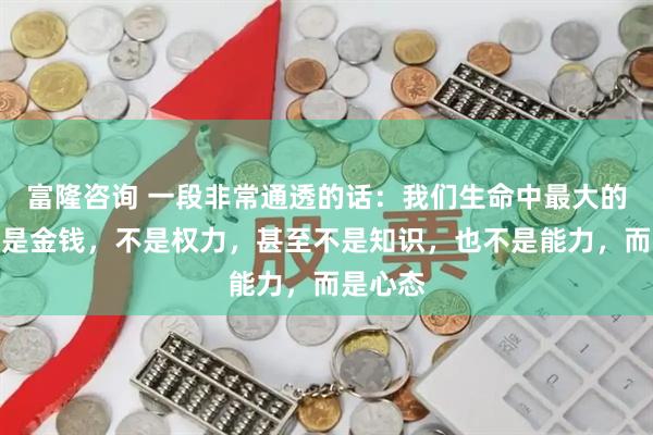 富隆咨询 一段非常通透的话：我们生命中最大的本钱不是金钱，不是权力，甚至不是知识，也不是能力，而是心态