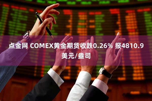 点金网 COMEX黄金期货收跌0.26% 报4810.9美元/盎司
