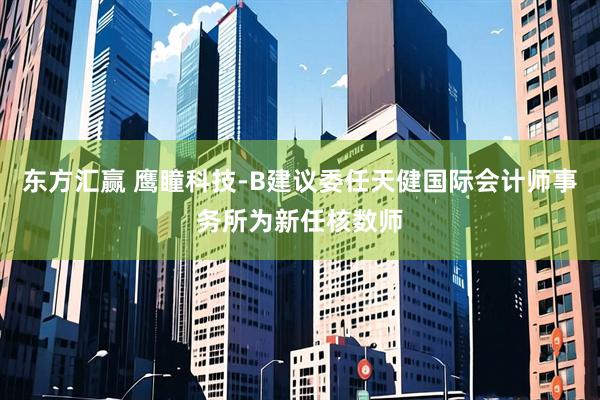 东方汇赢 鹰瞳科技-B建议委任天健国际会计师事务所为新任核数师
