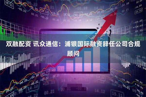 双融配资 讯众通信:浦银国际融资辞任公司合规顾问